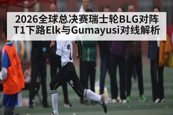 2026全球总决赛瑞士轮BLG对阵T1下路Elk与Gumayusi对线解析