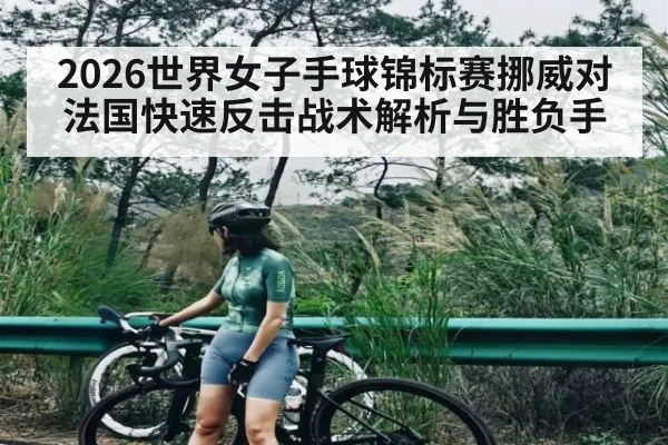 2026世界女子手球锦标赛挪威对法国快速反击战术解析与胜负手