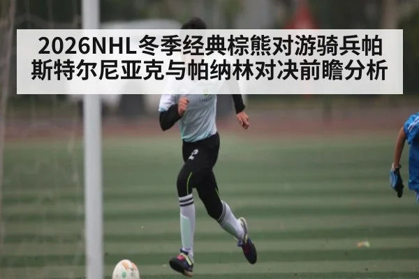 2026NHL冬季经典棕熊对游骑兵帕斯特尔尼亚克与帕纳林对决前瞻分析