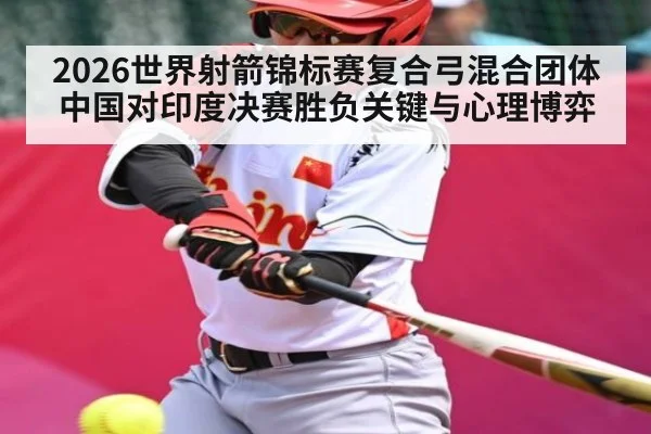 2026世界射箭锦标赛复合弓混合团体中国对印度决赛胜负关键与心理博弈