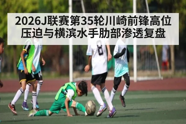 2026J联赛第35轮川崎前锋高位压迫与横滨水手肋部渗透复盘