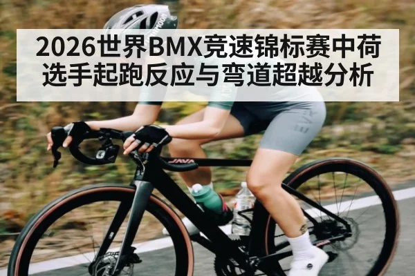 2026世界BMX竞速锦标赛中荷选手起跑反应与弯道超越分析